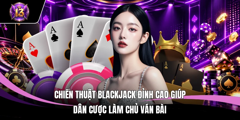 Chiến Thuật Chơi Blackjack H13 - Kế Hoạch Tác Chiến Đỉnh Cao 2 Chiến thuật Blackjack đỉnh cao giúp dân cược làm chủ ván bài
