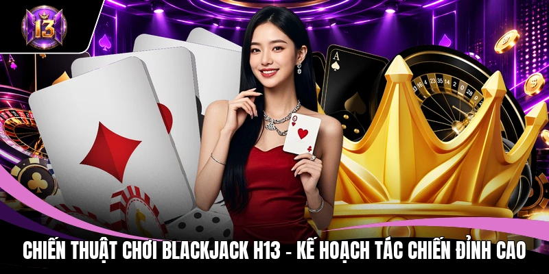 Chiến Thuật Chơi Blackjack H13 - Kế Hoạch Tác Chiến Đỉnh Cao 1 Chiến thuật chơi Blackjack