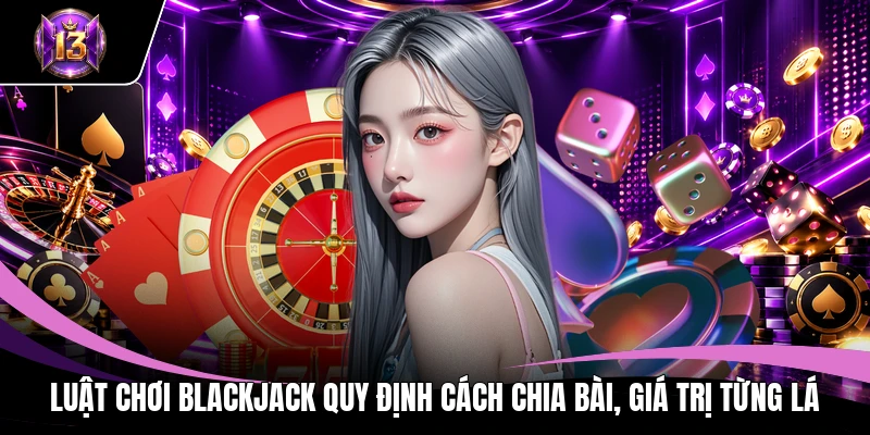 Luật chơi Blackjack quy định cách chia bài, giá trị từng lá