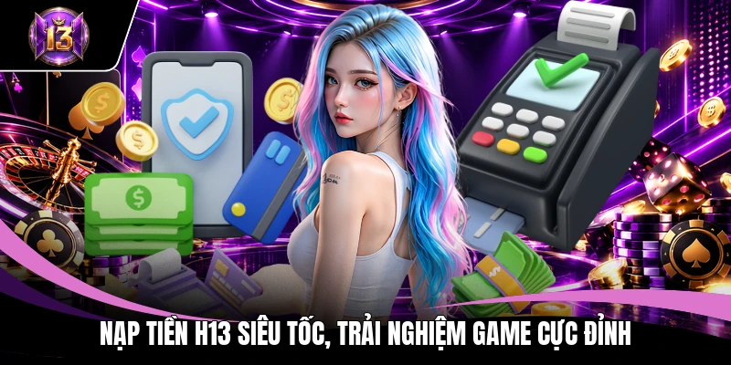 Nạp tiền H13 siêu tốc, trải nghiệm game cực đỉnh