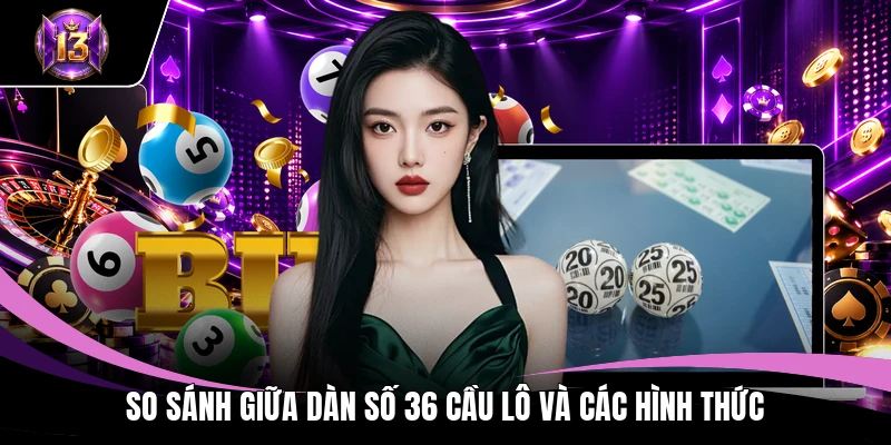 Dàn Đề 36 Số - Bí Mật Giúp Bạn Thắng Đến 99% Hôm Nay 2 So sánh giữa dàn số 36 cầu lô và các hình thức